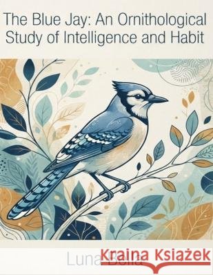 The blue jay an ornithological study of intelligence and habbit Bella, Luna 9798172752971