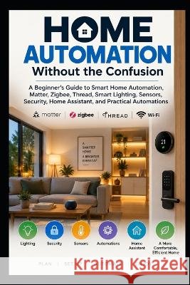 Home Automation Without the Confusion: A Practical Beginner's Guide to Smart Home Automations, Matter, Thread, Zigbee, Sensors, Lighting, Security, Tr Kersys, Dovydas 9798172781209 Independently Published