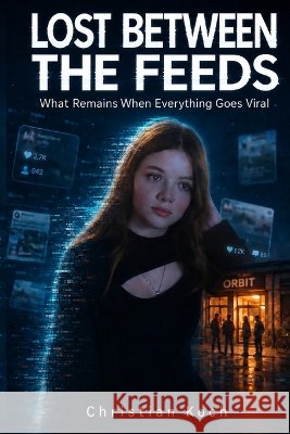 Lost Between the Feeds: What Remains When Everything Goes Viral Koch, Christian 9798172812729 Independently Published