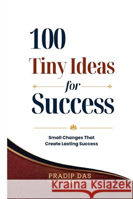 100 Tiny Ideas for Success: Small Changes That Create Lasting Success Das, Pradip 9798172816871 Independently Published