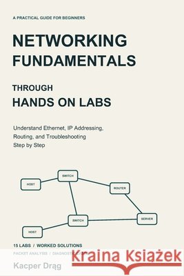 Networking Fundamentals Through Hands On Labs: Understand Ethernet, IP Addressing, Routing, and Troubleshooting Step by Step Drąg, Kacper 9798172821929 Independently Published