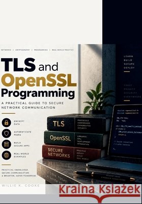 TLS and OpenSSL Programming: A Practical Guide to Secure Network Communication K. Cooke, Willie 9798172830037 Independently Published