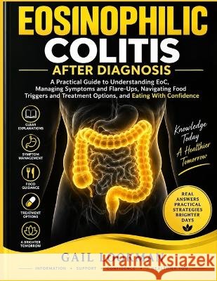 Eosinophilic Colitis After Diagnosis: A Practical Guide to Understanding EoC, Managing Symptoms and Flare-Ups, Navigating Food Triggers and Treatment Lookman, Gail 9798172970375 Independently Published
