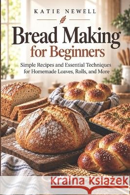 Bread Making for Beginners: Simple Recipes and Essential Techniques for Homemade Loaves, Rolls, and More Newell, Katie 9798173093387