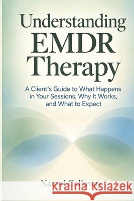 Understanding EMDR Therapy: A Client's Guide to What Happens in Your Sessions, Why It Works, and What to Expect Calloway, Naomi 9798173096654