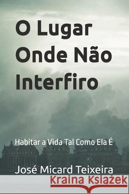 O Lugar Onde Não Interfiro: Habitar a Vida Tal Como Ela É Teixeira, José Micard 9798173238535