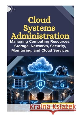 Cloud Systems Administration: Managing Computing Resources, Storage, Networks, Security, Monitoring, and Cloud Services Sloane, Eleanor 9798173247179 Independently Published