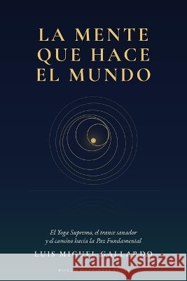 La mente que hace el mundo: El Yoga Supremo, el trance sanador y el camino hacia la Paz Fundamental Gallardo, Luis Miguel 9798173273314