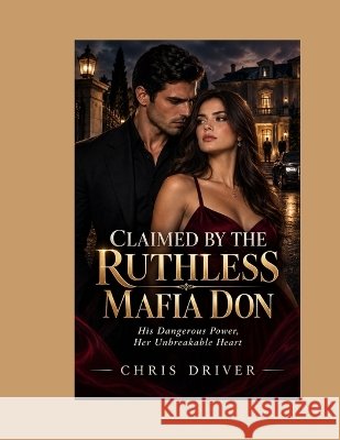 Claimed by the Ruthless Mafia Don: His Dangerous Power, Her Unbreakable Heart Driver, Chris 9798173302823 Independently Published