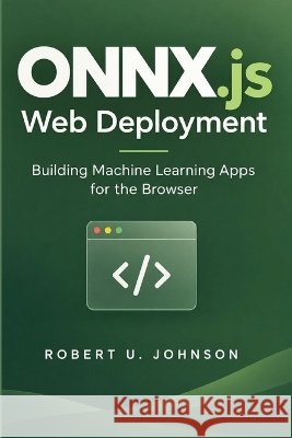 ONNX.js Web Deployment: Building Machine Learning Apps for the Browser Johnson, Robert U. 9798173369604