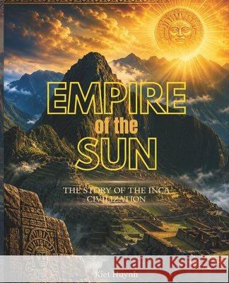 Empire of the Sun: The Story of the Inca Civilization Huynh, Kiet 9798180092571