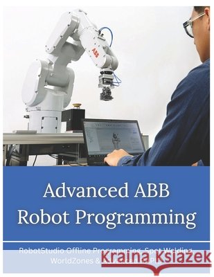 Advanced ABB Robot Programming: RobotStudio Offline Programming, Spot Welding, WorldZones & Advanced RAPID Vinson, Vivin 9798180200686