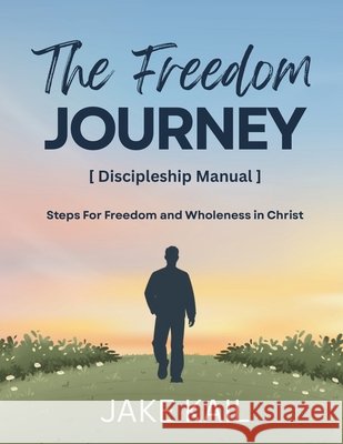 The Freedom Journey [Discipleship Manual]: Steps For Freedom and Wholeness in Christ Kail, Jake 9798180315632