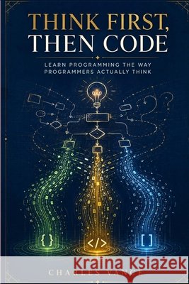 Think First, Then Code: Learn Programming The Way Programmers Actually Think Vance, Charles, Vance, Charles 9798180570703 Independently Published