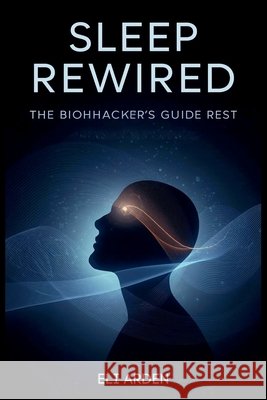 Sleep Rewired: The Biohacker's Guide to Deep Rest and Daily Renewal Arden, Eli 9798180782915 Independently Published