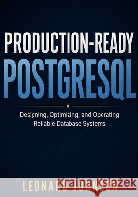 Production-Ready PostgreSQL: Designing, Optimizing, and Operating Reliable Database Systems Johnson, Leonard 9798180817617 Independently Published