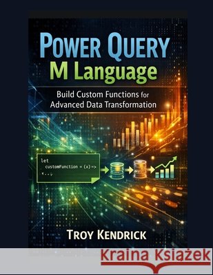 Power Query M Language: Build Custom Functions for Advanced Data Transformation Kendrick, Troy 9798180922724 Independently Published