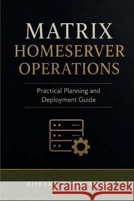 Matrix Homeserver Operations: Practical Planning and Deployment Guide Johnson, Robert U. 9798181002463