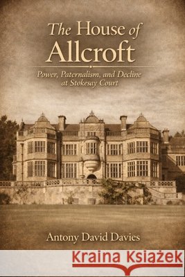 The House of Allcroft: Power, Paternalism, and Decline at Stokesay Court Davies, Antony David 9798181008908