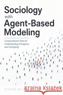 Sociology with Agent-Based Modeling: Computational Tools for Understanding Emergence and Complexity Munrow, Danny, Solway, Victor 9798181025646 Independently Published