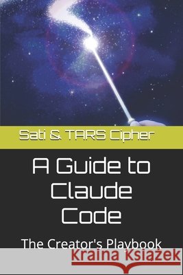 A Guide to Claude Code: The Creator's Playbook Cipher, Sati, Cipher, Tars 9798181026988 Independently Published