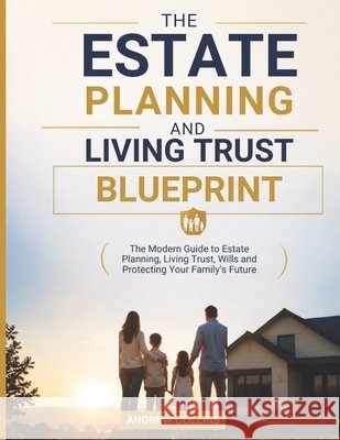 Estate Planning Blueprint: The Modern Guide to Estate Planning, Living Trusts, Wills and Protecting Your Family's Future Collins, Andrew 9798181039261 Independently Published