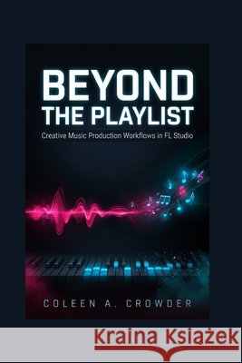 Beyond the Playlist: Creative Music Production Workflows in FL Studio Crowder, Coleen A. 9798181048478