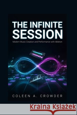 The Infinite Session: Modern Music Creation and Performance with Ableton Crowder, Coleen A. 9798181049246