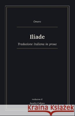 Iliade: Traduzione italiana in prosa Calipso, Aurelio, Omero 9798181141919 Independently Published