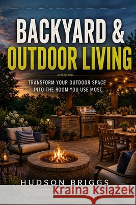 Backyard & Outdoor Living: Transform Your Outdoor Space Into the Room You Use Most Briggs, Hudson 9798181146853