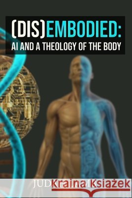 (Dis)Embodied: AI and a Theology of the Body Lamb, Judah 9798181155916