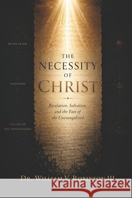 The Necessity of Christ: Revelation, Salvation, and the Fate of the Unevangelized Robinson, William V., III 9798181405066 Independently Published