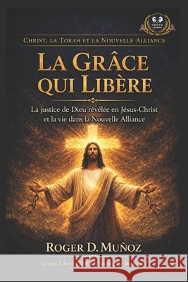 La Grâce qui Libère: La justice de Dieu révélée en Jésus-Christ et la vie dans la Nouvelle Alliance Muñoz, Roger D. 9798181489936