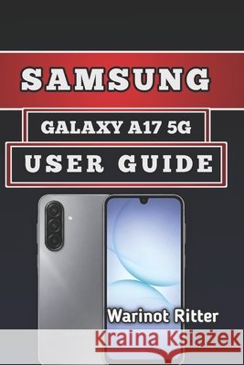 Samsung Galaxy A17 5g User Guide: Master Every Feature: Setup, Optimization & Troubleshooting Ritter, Warinot 9798181511996 Independently Published