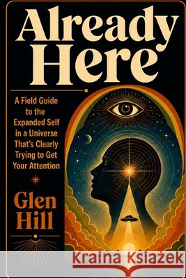 Already Here: A Field Guide to the Expanded Self in a Universe That's Clearly Trying to Get Your Attention Hill, Glen 9798181536722
