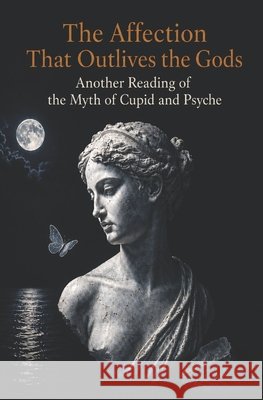 The Affection That Outlives the Gods: Another Reading of the Myth of Cupid and Psyche Gagliano, Calogero 9798181663909 Independently Published