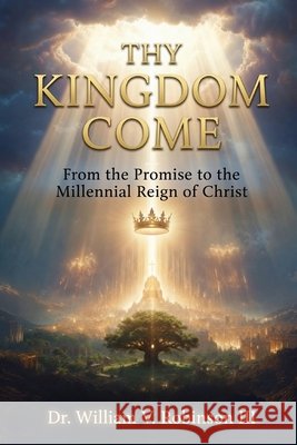 Thy Kingdom Come: From the Promise to the Millennial Reign of Christ Robinson, William V., III 9798181737365