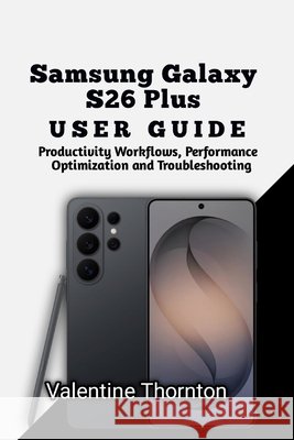 Samsung Galaxy S26 Plus User Guide: Productivity Workflows, Performance Optimization and Troubleshooting Thornton, Valentine 9798181980594 Independently Published