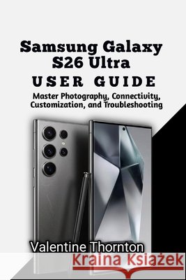Samsung Galaxy S26 Ultra User Guide: Master Photography, Connectivity, Customization, and Troubleshooting Thornton, Valentine 9798181987005 Independently Published