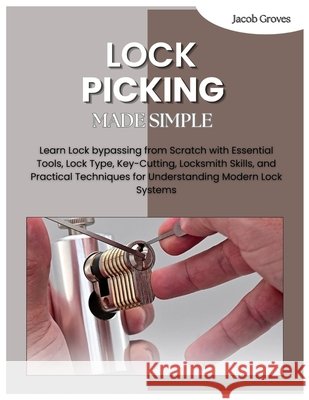 Lock Picking Made Simple: Learn Lock bypassing from Scratch with Essential Tools, Lock Type, Key-Cutting, Locksmith Skills, and Practical Techniques f Groves, Jacob 9798181994348 Independently Published