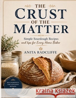 The Crust of the Matter: Simple Sourdough Recipes and Tips for Every Home Baker Radcliffe, Anita 9798182008549