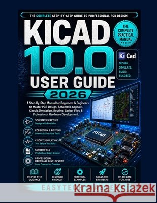 Kicad 10.0 User Guide 2026: A Step-By-Step Manual for Beginners & Engineers to Master PCB Design, Schematic Capture, Circuit Simulation, Routing, Gerb Mastery, Easytech 9798182046695 Independently Published