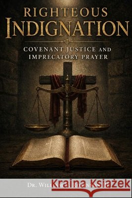 Righteous Indignation: Covenant Justice and Imprecatory Prayer Robinson, William V., III 9798182082167