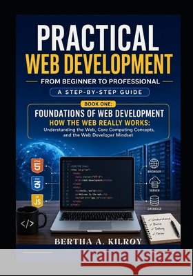 Practical Web Development From Beginner to Professional: A Step-by-Step Guide Kilroy, Bertha A. 9798182131025 Independently Published