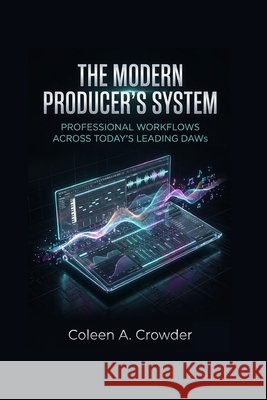 The Modern Producer's System: Professional Workflows Across Today's Leading DAWs Crowder, Coleen A. 9798182233859