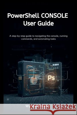 PowerShell Console User Guide: A step-by-step guide to navigating the console, running commands, and automating tasks Wisdom, Wynne 9798182376419 Independently Published