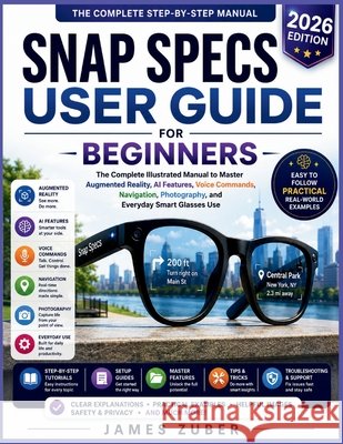 Snap Specs User Guide for Beginners: The Complete Illustrated Manual to Master Augmented Reality, AI Features, Voice Commands, Navigation, Photography Zuber, James 9798182479837