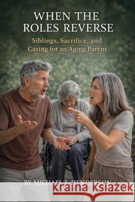When the Roles Reverse: Siblings, Sacrifice, and Caring for an Aging Parent J. Henderson, Michael 9798182738750