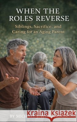When the Roles Reverse: Siblings, Sacrifice, and Caring for an Aging Parent J. Henderson, Michael 9798182738927