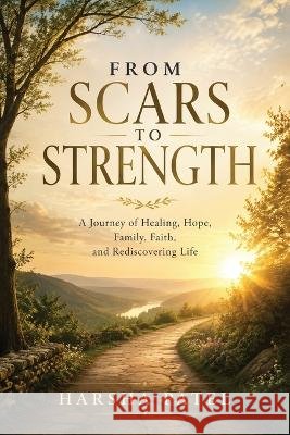 From Scars to Strength: A Journey of Healing, Hope, and Rediscovering Life Patel, Harsha 9798182755153